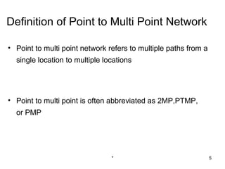 Definition of Point to Multi Point Network

• Point to multi point network refers to multiple paths from a
  single location to multiple locations




• Point to multi point is often abbreviated as 2MP,PTMP,
  or PMP




                                *                                5
 