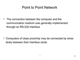 Point to Point Network


• The connection between the computer and the
  communication medium was generally implemented
  through an RS-232 interface



• Computers of close proximity may be connected by wires
  direly between their interface cards




                             *                             8
 