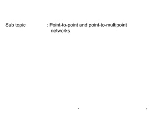 Sub topic   : Point-to-point and point-to-multipoint
              networks




                           *                           1
 
