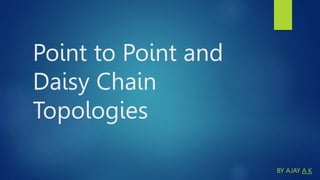 Point to Point and
Daisy Chain
Topologies
BY AJAY A K
 