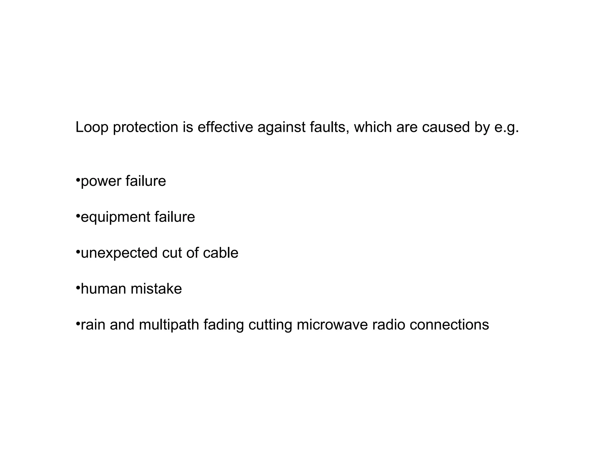 Loop protection is effective against faults, which are caused by e.g. power failure equipment failure unexpected cut of cable human mistake rain and multipath fading cutting microwave radio connections 