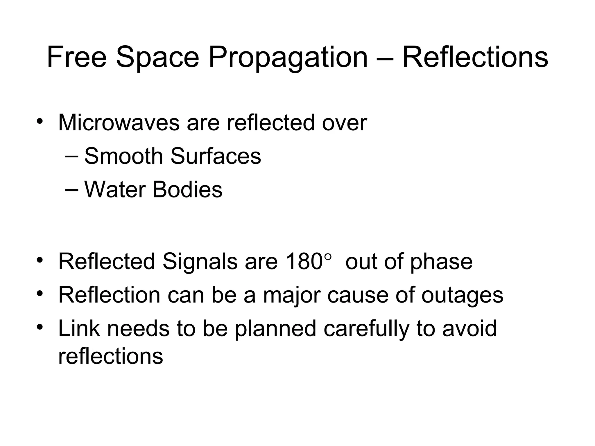 Microwaves are reflected over Smooth Surfaces Water Bodies Reflected Signals are 180    out of phase Reflection can be a major cause of outages Link needs to be planned carefully to avoid reflections Free Space Propagation – Reflections 