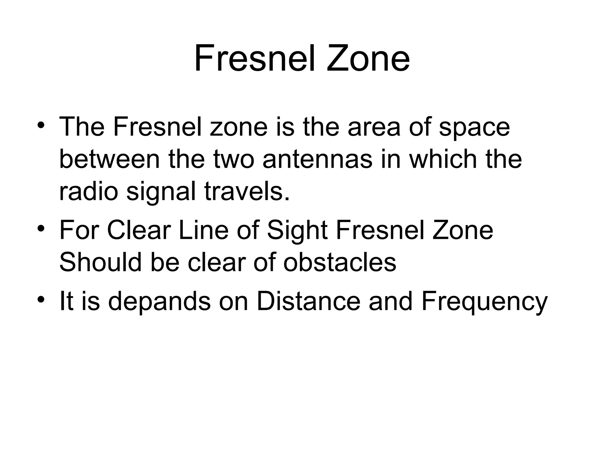 Fresnel Zone The Fresnel zone is the area of space between the two antennas in which the radio signal travels. For Clear Line of Sight Fresnel Zone Should be clear of obstacles It is depands on Distance and Frequency 