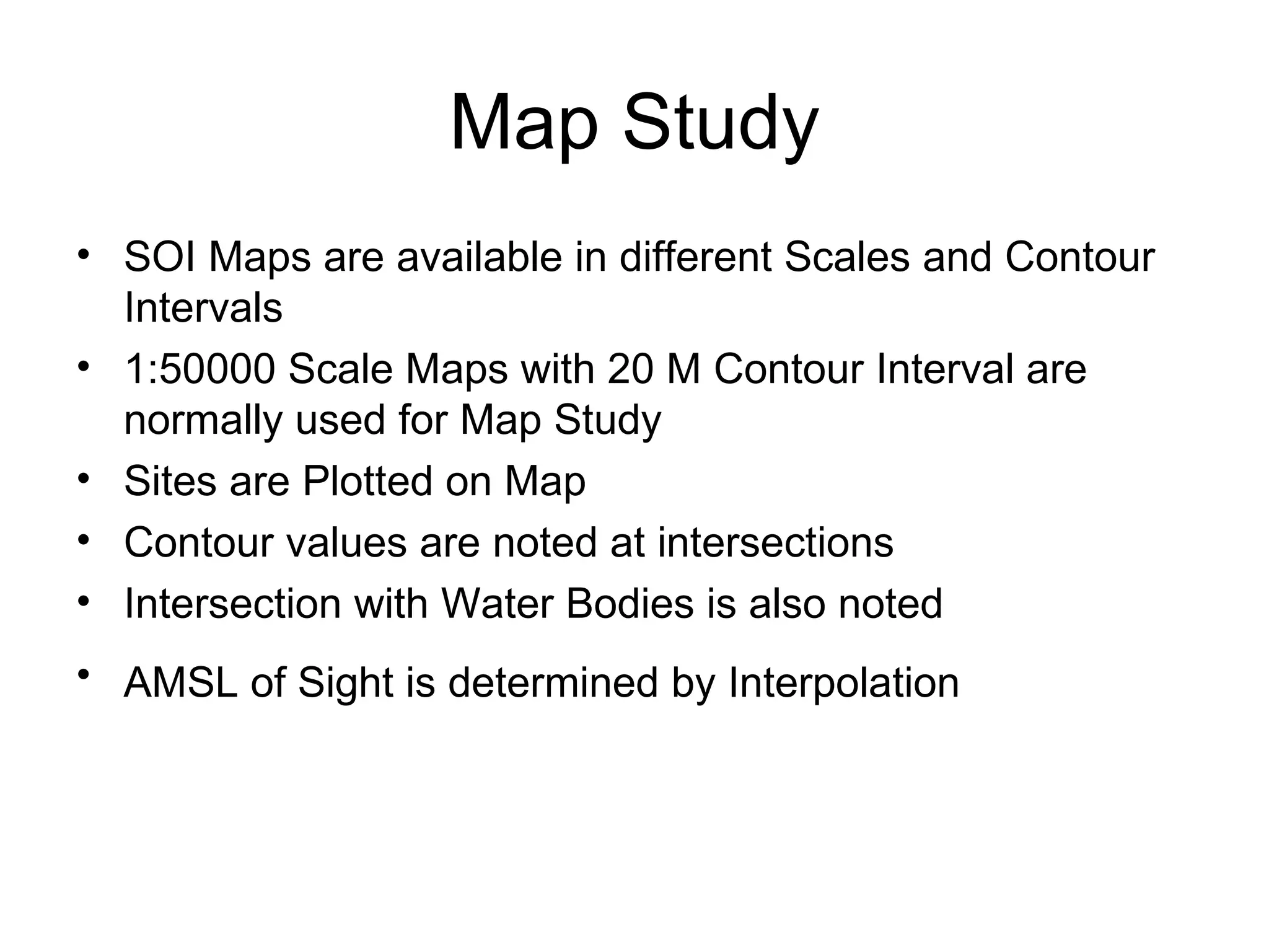Map Study SOI Maps are available in different Scales and Contour Intervals 1:50000 Scale Maps with 20 M Contour Interval are normally used for Map Study Sites are Plotted on Map Contour values are noted at intersections Intersection with Water Bodies is also noted AMSL of Sight is determined by Interpolation   