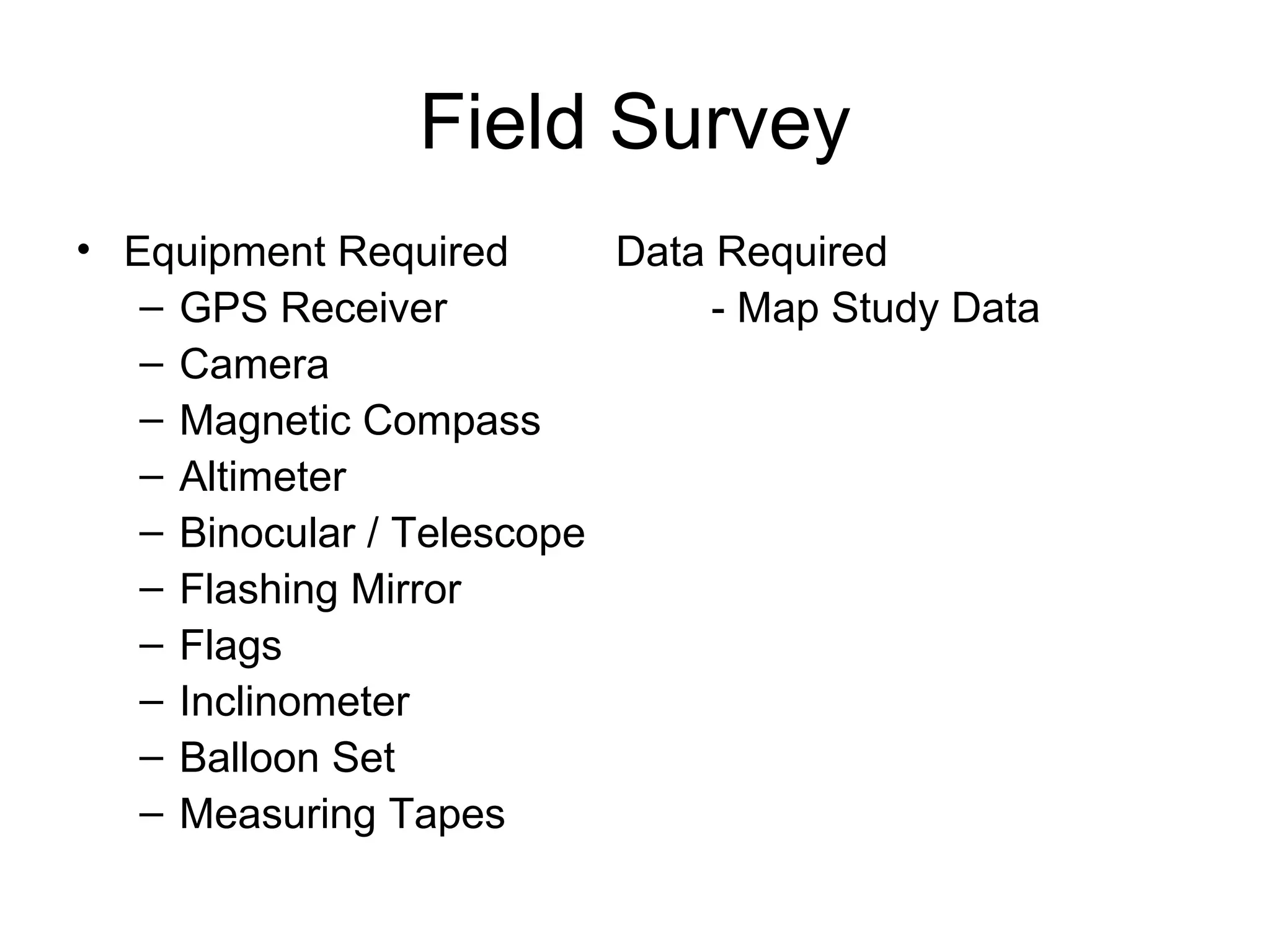 Field Survey Equipment Required  Data Required GPS Receiver - Map Study Data  Camera Magnetic Compass  Altimeter Binocular / Telescope Flashing Mirror Flags Inclinometer Balloon Set  Measuring Tapes 