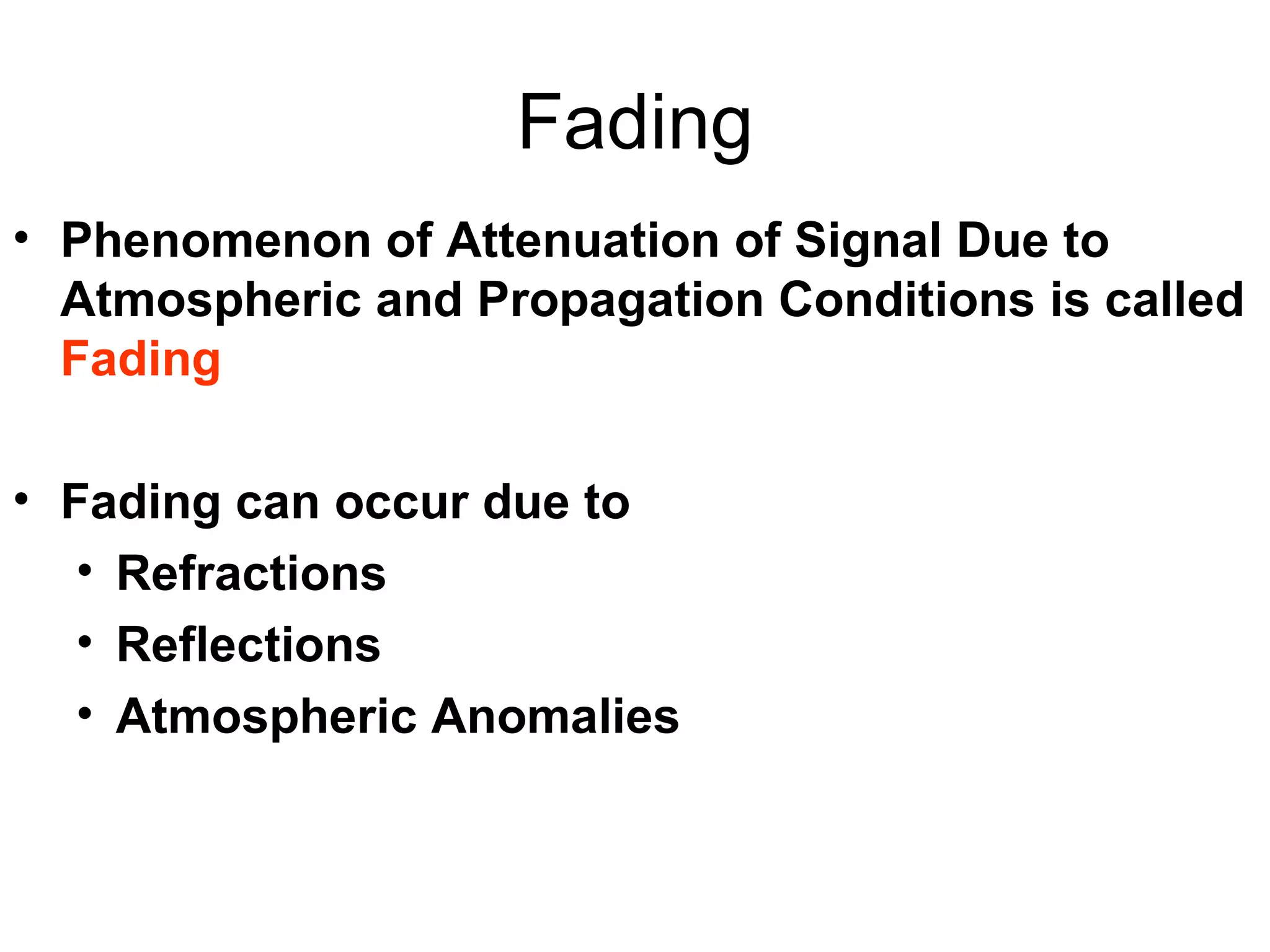 Fading Phenomenon of Attenuation of Signal Due to Atmospheric and Propagation Conditions is called  Fading Fading can occur due to  Refractions Reflections Atmospheric Anomalies 