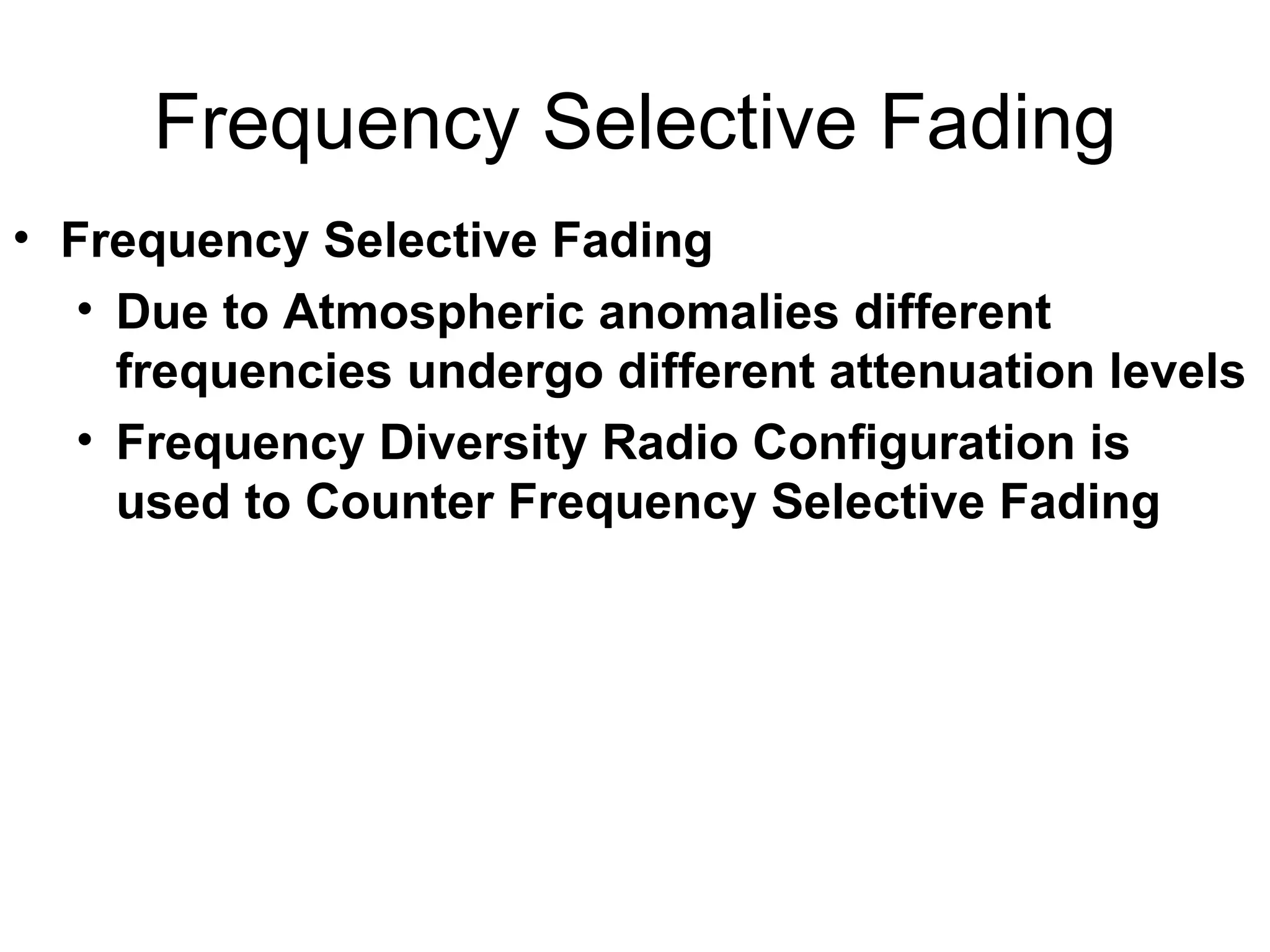 Frequency Selective Fading Frequency Selective Fading  Due to Atmospheric anomalies different frequencies undergo different attenuation levels Frequency Diversity Radio Configuration is used to Counter Frequency Selective Fading 
