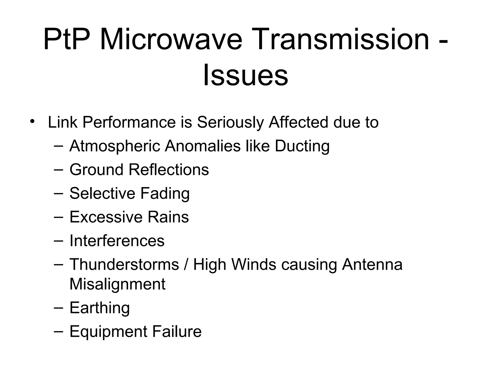 PtP Microwave Transmission - Issues Link Performance is Seriously Affected due to Atmospheric Anomalies like Ducting  Ground Reflections Selective Fading Excessive Rains  Interferences Thunderstorms / High Winds causing Antenna Misalignment Earthing Equipment Failure 