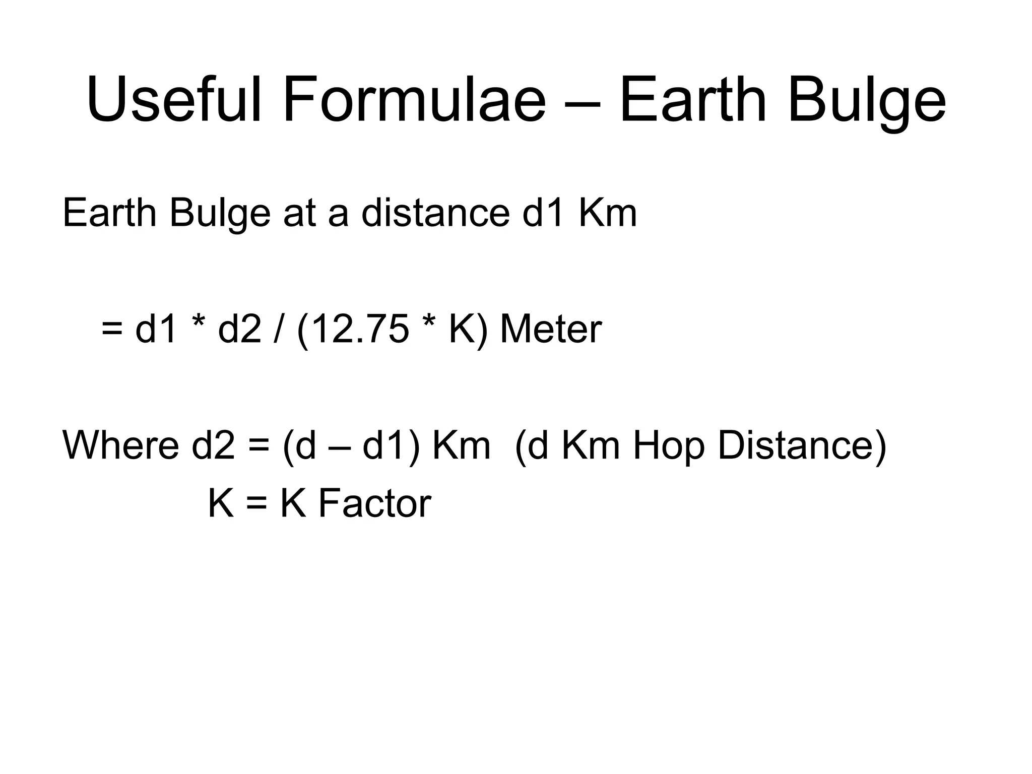 Useful Formulae – Earth Bulge Earth Bulge at a distance d1 Km = d1 * d2 / (12.75 * K) Meter Where d2 = (d – d1) Km  (d Km Hop Distance) K = K Factor 