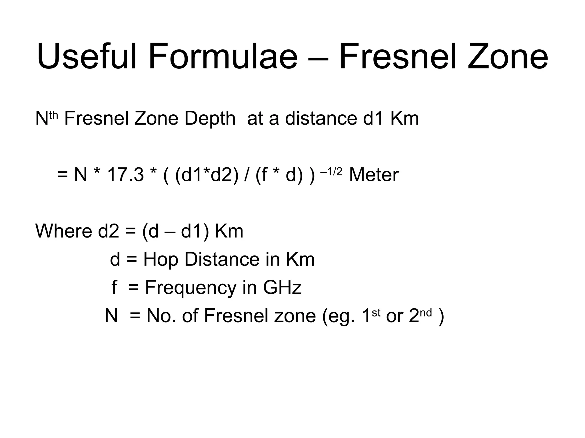 Useful Formulae – Fresnel Zone N th  Fresnel Zone Depth  at a distance d1 Km = N * 17.3 * ( (d1*d2) / (f * d) )  –1/2  Meter Where d2 = (d – d1) Km    d = Hop Distance in Km f  = Frequency in GHz   N  = No. of Fresnel zone (eg. 1 st  or 2 nd  ) 