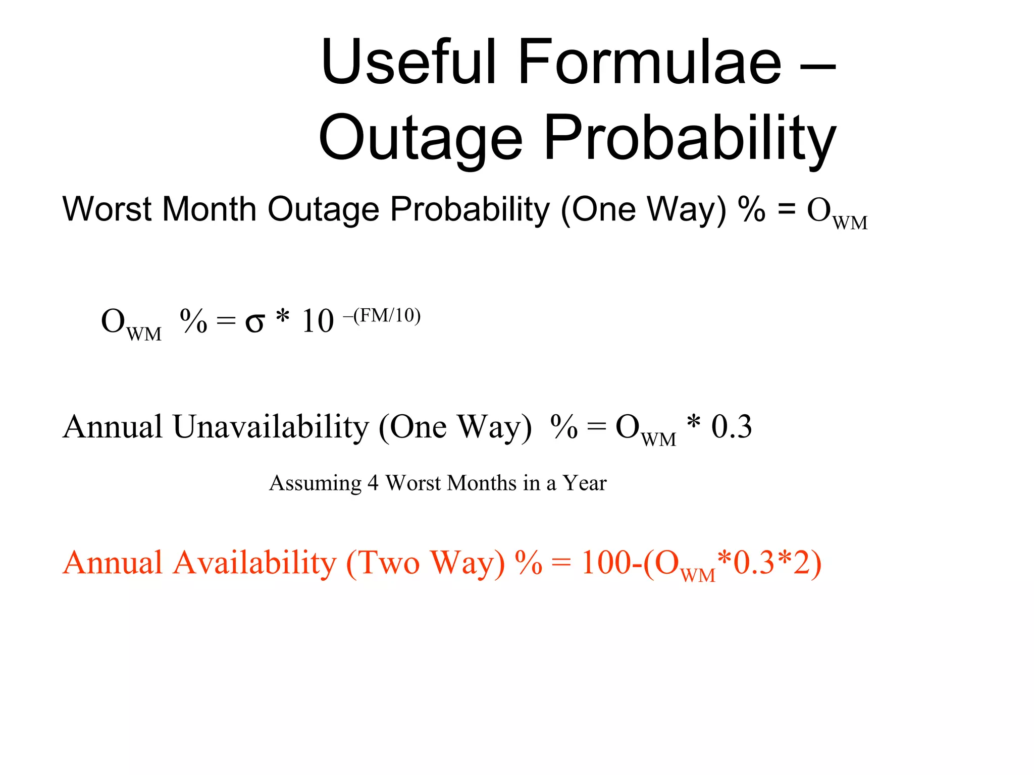 Useful Formulae – Outage Probability Worst Month Outage Probability (One Way) % =  O WM O WM   % =    * 10  –(FM/10) Annual Unavailability (One Way)  % = O WM  * 0.3 Assuming 4 Worst Months in a Year Annual Availability (Two Way) % = 100-(O WM *0.3*2) 