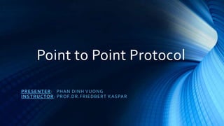 Point to Point Protocol
PRESENTER: PHAN DINH VUONG
INSTRUCTOR: PROF.DR.FRIEDBERT KASPAR
 