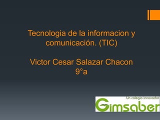 Tecnologia de la informacion y
    comunicación. (TIC)

Victor Cesar Salazar Chacon
             9°a
 