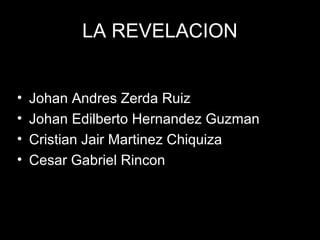 LA REVELACION


•   Johan Andres Zerda Ruiz
•   Johan Edilberto Hernandez Guzman
•   Cristian Jair Martinez Chiquiza
•   Cesar Gabriel Rincon
 