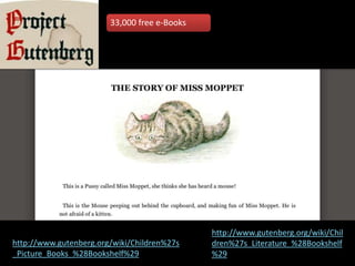 33,000 free e-Books




                                              http://www.gutenberg.org/wiki/Chil
http://www.gutenberg.org/wiki/Children%27s    dren%27s_Literature_%28Bookshelf
_Picture_Books_%28Bookshelf%29                %29
 