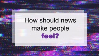 How should news
make people
feel?
 