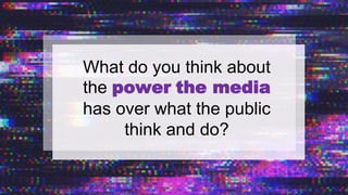What do you think about
the power the media
has over what the public
think and do?
 