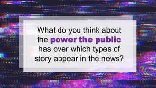 What do you think about
the power the public
has over which types of
story appear in the news?
 
