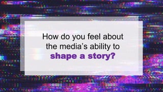 How do you feel about
the media’s ability to
shape a story?
 