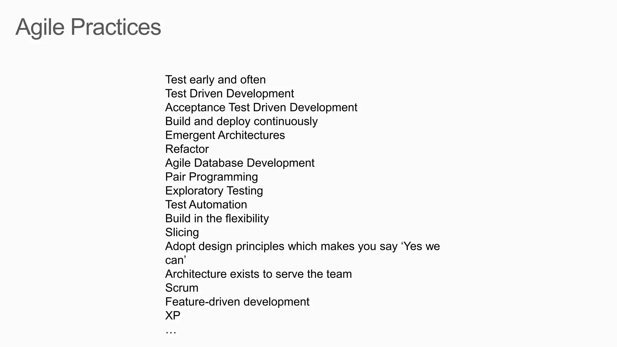Test early and often
Test Driven Development
Acceptance Test Driven Development
Build and deploy continuously
Emergent Architectures
Refactor
Agile Database Development
Pair Programming
Exploratory Testing
Test Automation
Build in the flexibility
Slicing
Adopt design principles which makes you say ‘Yes we
can’
Architecture exists to serve the team
Scrum
Feature-driven development
XP
…
 