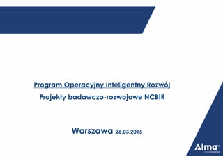 Program Operacyjny Inteligentny Rozwój
Projekty badawczo-rozwojowe NCBIR
Warszawa 26.03.2015
 