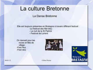 La culture Bretonne  La Danse Bretonne Elle est toujours présentes en Bretagne à travers différent festival : -Le festival des filet bleu - La nuit de la St Patrick - Festival de Lorient On dansait pour les noces et fête de village : -Fest Noz -Fest deiz 