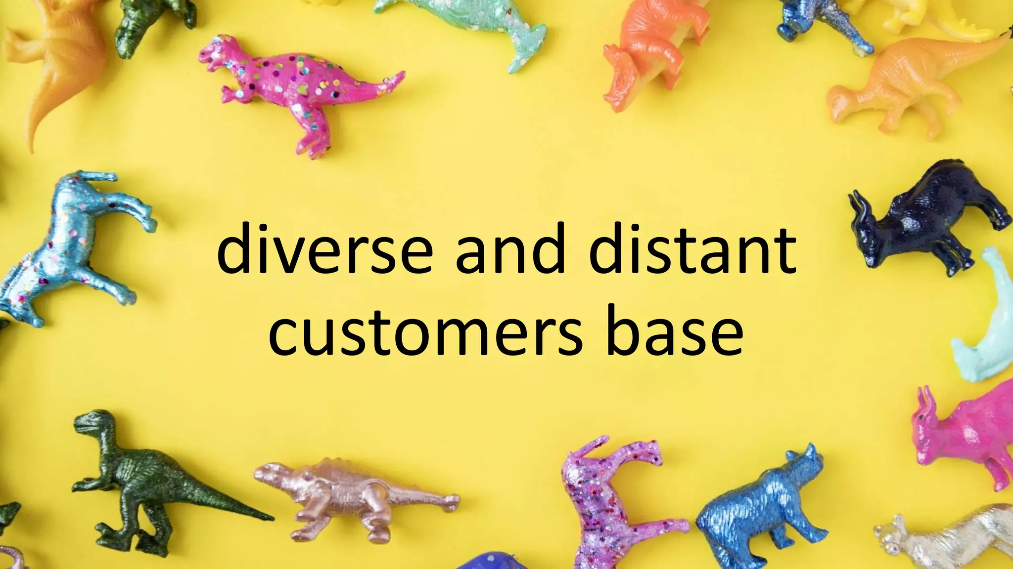 diverse and distant
customers base
 