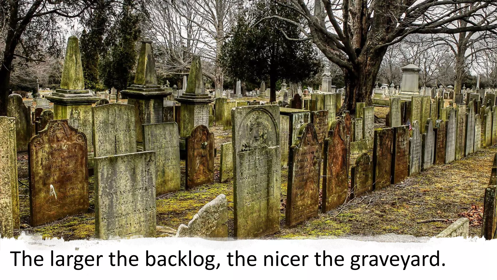 The larger the backlog, the nicer the graveyard.
 