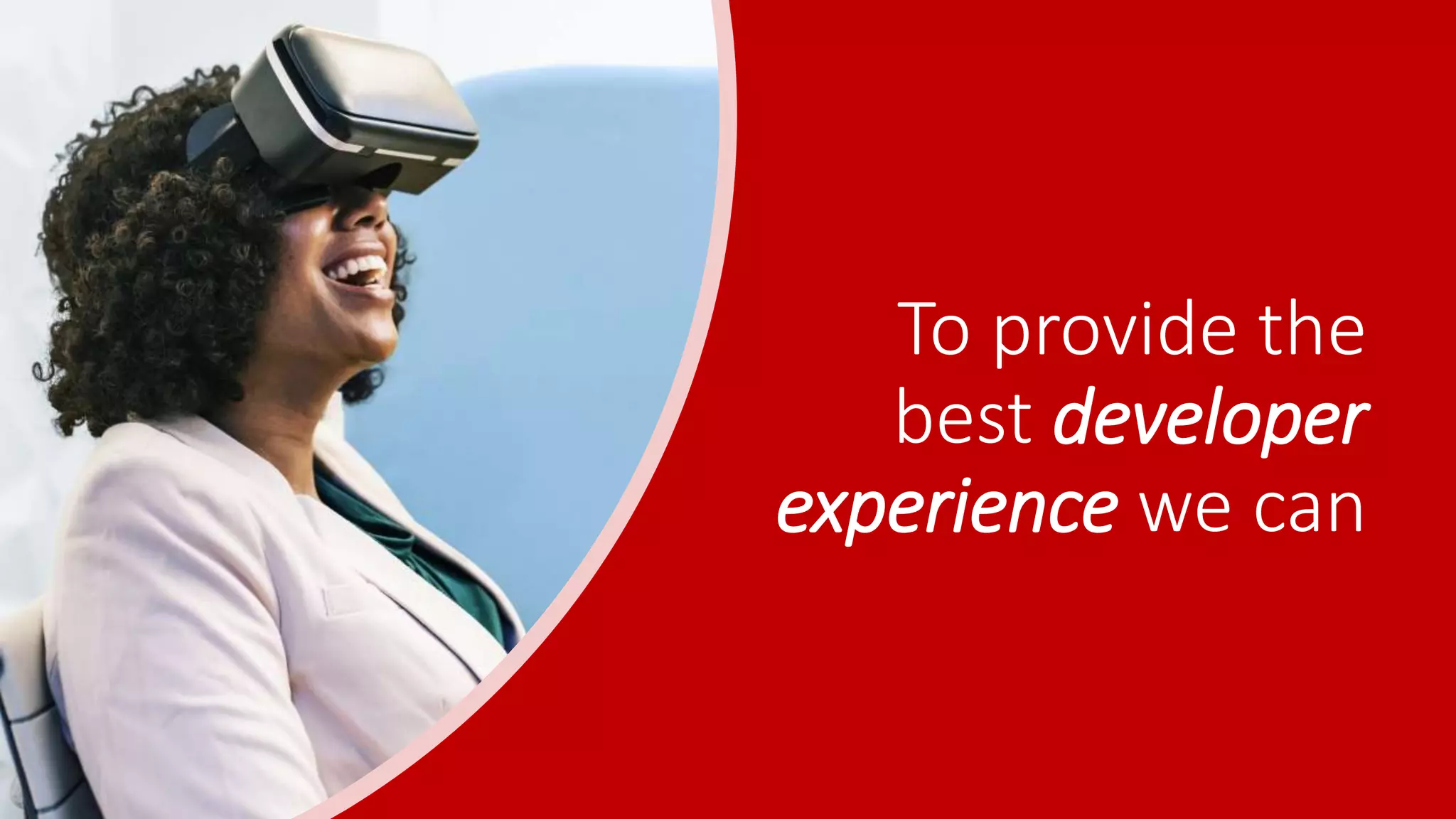 To provide the
best developer
experience we can
 