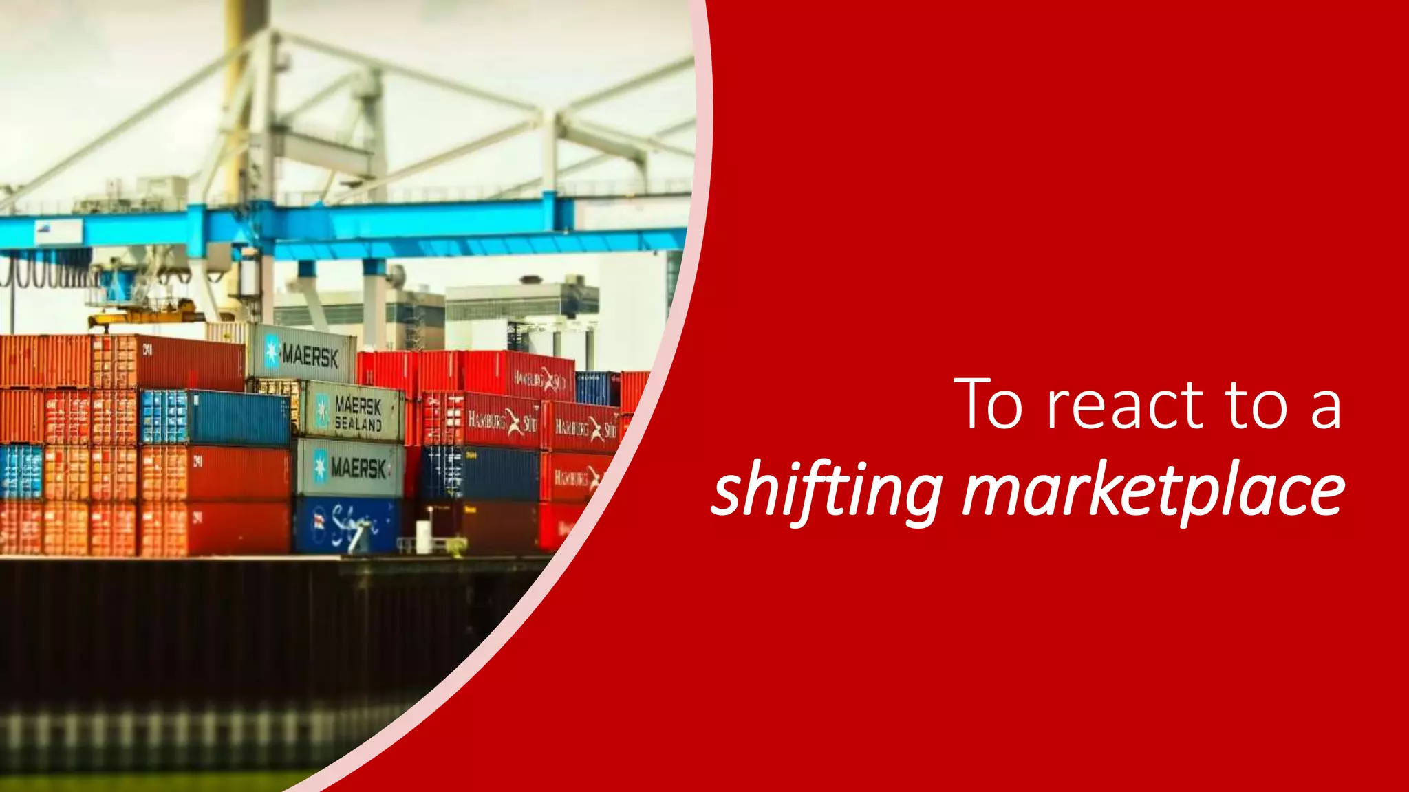 To react to a
shifting marketplace
 