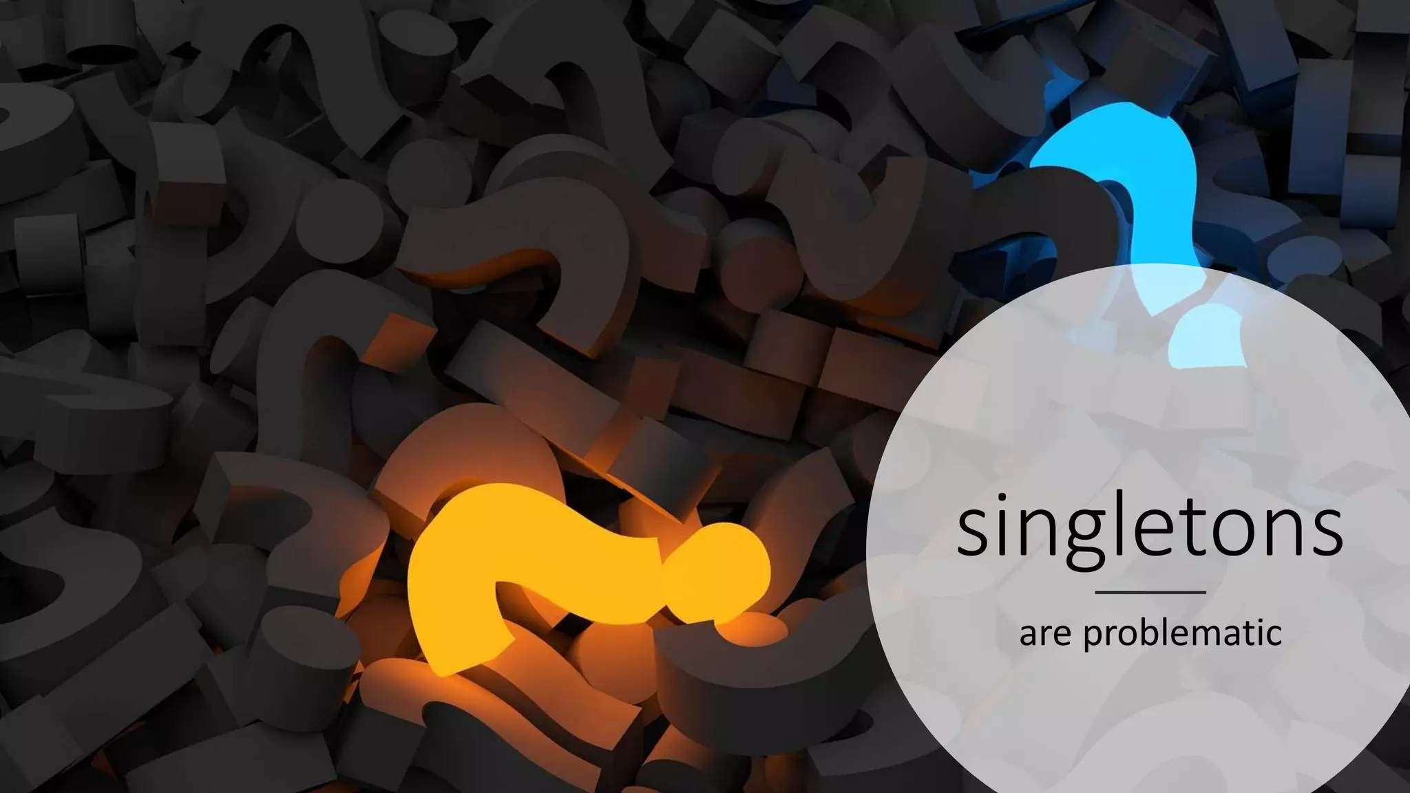 singletons
are problematic
 