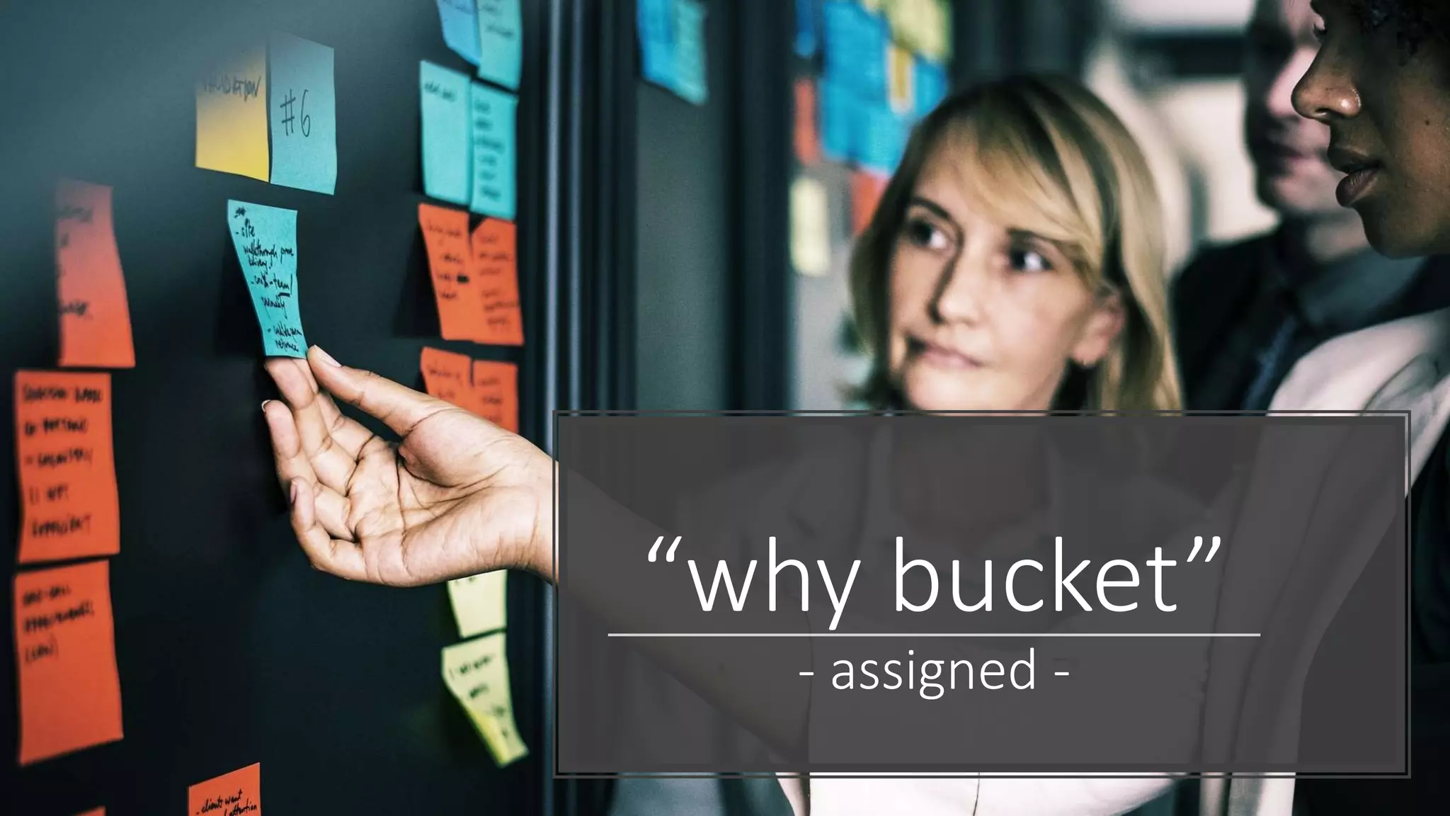 “why bucket”
- assigned -
 