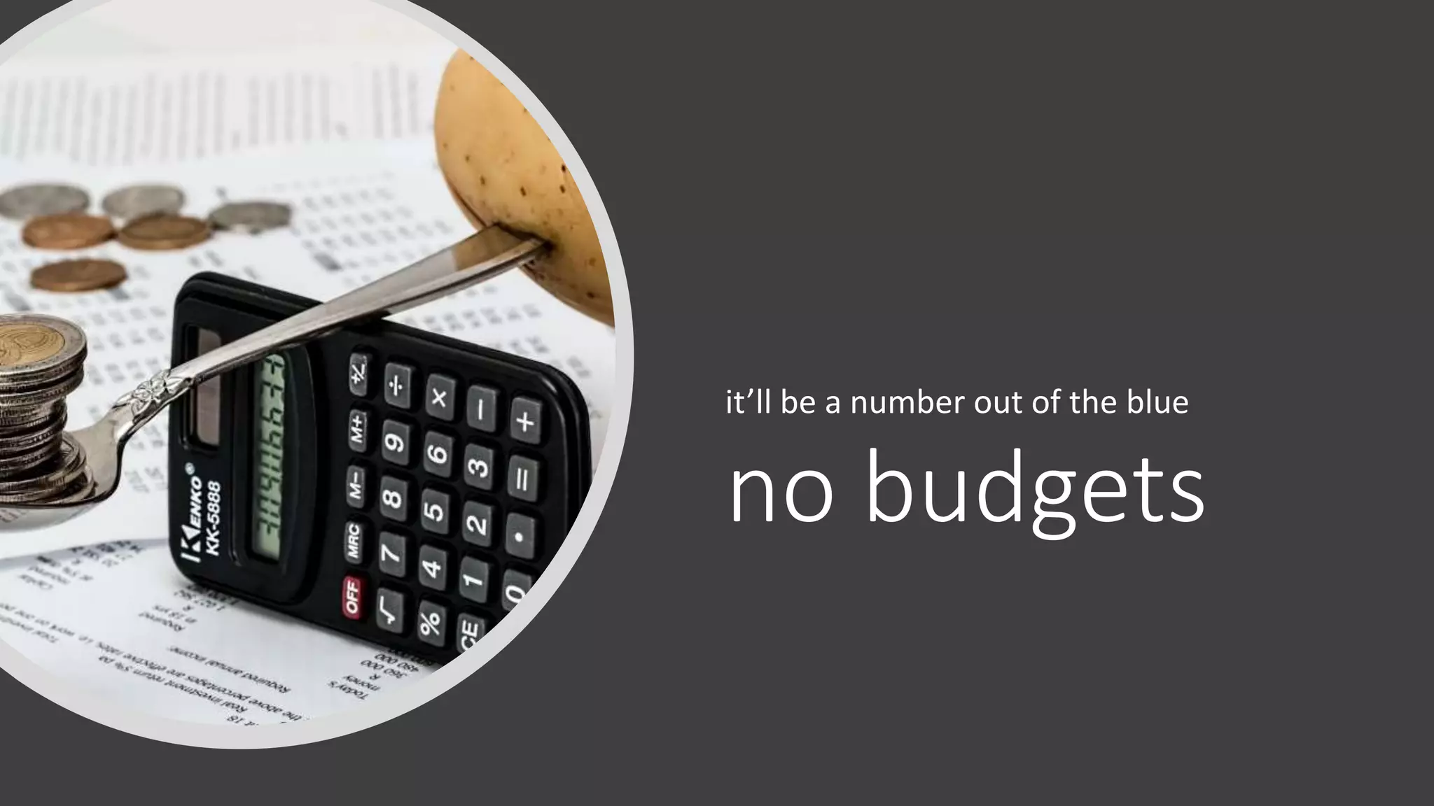 no budgets
it’ll be a number out of the blue
 