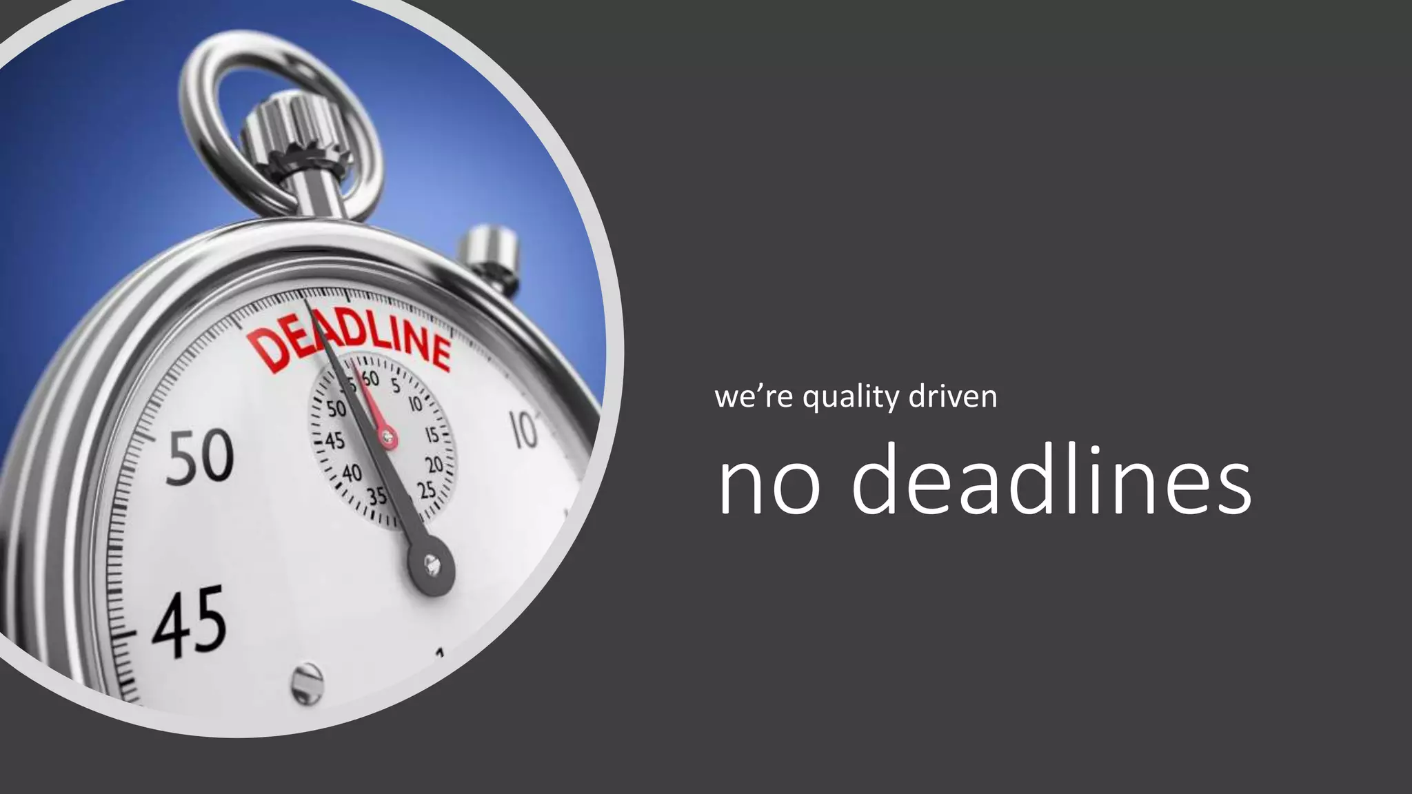 no deadlines
we’re quality driven
 