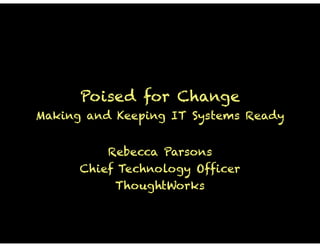 Poised for Change
Making and Keeping IT Systems Ready
!
Rebecca Parsons
Chief Technology Officer
ThoughtWorks
!
 