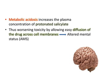 • Metabolic acidosis increases the plasma
concentration of protonated salicylate
• Thus worsening toxicity by allowing easy diffusion of
the drug across cell membranes Altered mental
status (AMS)
 