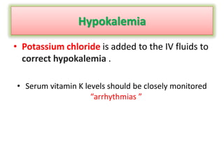 Hypokalemia
• Potassium chloride is added to the IV fluids to
correct hypokalemia .
• Serum vitamin K levels should be closely monitored
“arrhythmias ”
 