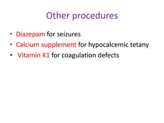 Other procedures
• Diazepam for seizures
• Calcium supplement for hypocalcemic tetany
• Vitamin K1 for coagulation defects
 