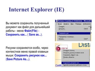Internet Explorer (IE)   Вы можете  сохранить  полученный документ как файл для дальнейшей работы - меню  Файл ( File ) -  Сохранить как...  (  Save as... ).   Рисунки сохраняются особо, через контекстное меню правой клавиши мыши:  Сохранить рисунок как...  ( Save Picture As... ).   