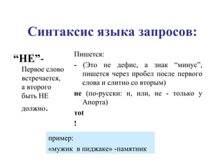 Синтаксис языка запросов: “ НЕ” -  Первое слово встречается, а второго быть НЕ должно .  Пишется: -  (Это не дефис, а знак “минус”, пишется через пробел после первого слова и слитно со вторым) не  (по-русски: и, или, не - только у Апорта) т ot ! пример:  «мужик  в пиджаке» -памятник 