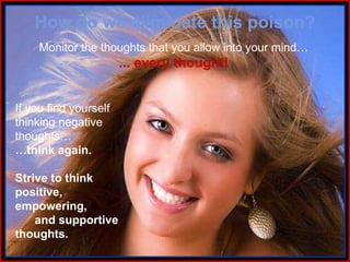 If you find yourself thinking negative thoughts… … think again. Strive to think positive, empowering,  and supportive thoughts. How do we eliminate this poison? Monitor the thoughts that you allow into your mind…   ... every thought!   