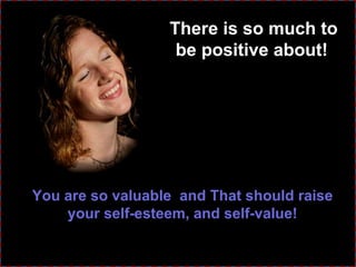 There is so much to be positive about!   You are so valuable  and That should raise your self-esteem, and self-value! 