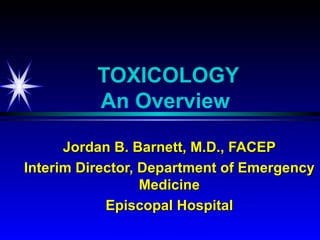TOXICOLOGY
          An Overview

      Jordan B. Barnett, M.D., FACEP
Interim Director, Department of Emergency
                  Medicine
            Episcopal Hospital
 