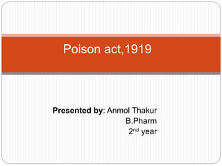 Presented by: Anmol Thakur
B.Pharm
2nd year
Poison act,1919
 
