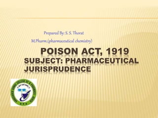 POISON ACT, 1919
SUBJECT: PHARMACEUTICAL
JURISPRUDENCE
Prepared By: S. S. Thorat
M.Pharm.(pharmaceutical chemistry)
 