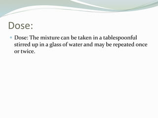 Dose:
 Dose: The mixture can be taken in a tablespoonful
stirred up in a glass of water and may be repeated once
or twice.
 