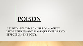 POISON
A SUBSTANCE THAT CAUSES DAMAGE TO
LIVING TISSUES AND HAS INJURIOUS OR FATAL
EFFECTS ON THE BODY.
 