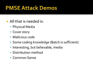 PMSE Attack DemosAll that is needed is:Physical MediaCover storyMalicious codeSome coding knowledge (Batch is sufficient)Interesting, but believable, mediaDistribution methodCommon Sense