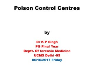 Poison Control Centres
by
Dr K P Singh
PG Final Year
Deptt. Of forensic Medicine
UCMS Delhi -95
06/10/2017 Friday
 