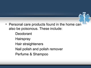 • Personal care products found in the home can
also be poisonous. These include:
Deodorant
Hairspray
Hair straighteners
Nail polish and polish remover
Perfume & Shampoo
 